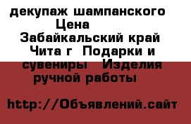 декупаж шампанского › Цена ­ 250 - Забайкальский край, Чита г. Подарки и сувениры » Изделия ручной работы   